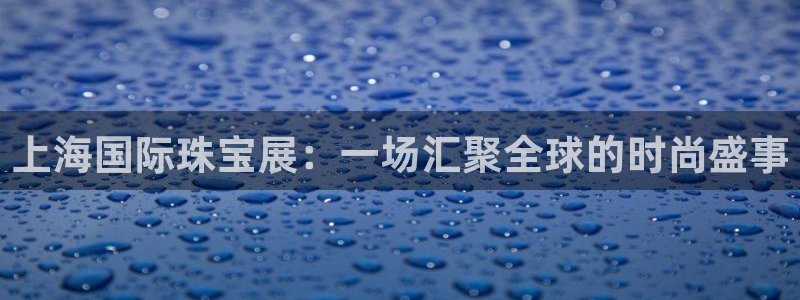 新宝5娱乐代理：上海国际珠宝展：一场汇聚全球的时尚盛事