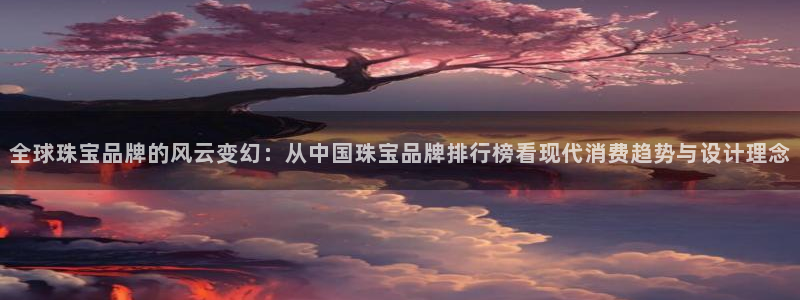 新宝3得74OO5：全球珠宝品牌的风云变幻：从中国珠宝品牌排行榜看现代消费趋势与