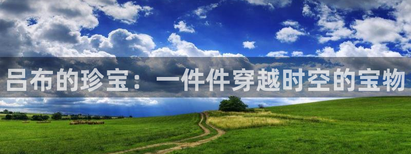 新宝5登录网址：吕布的珍宝：一件件穿越时空的宝物