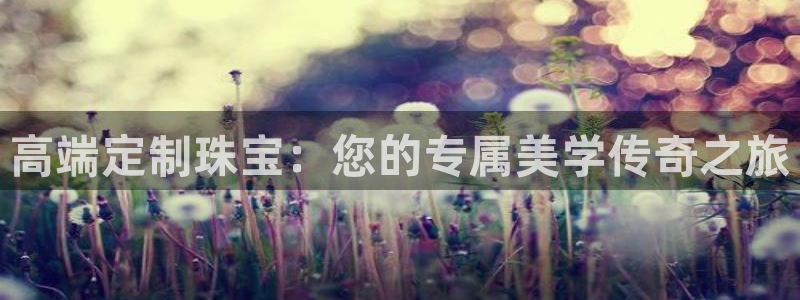 新宝5娱乐没：高端定制珠宝：您的专属美学传奇之旅