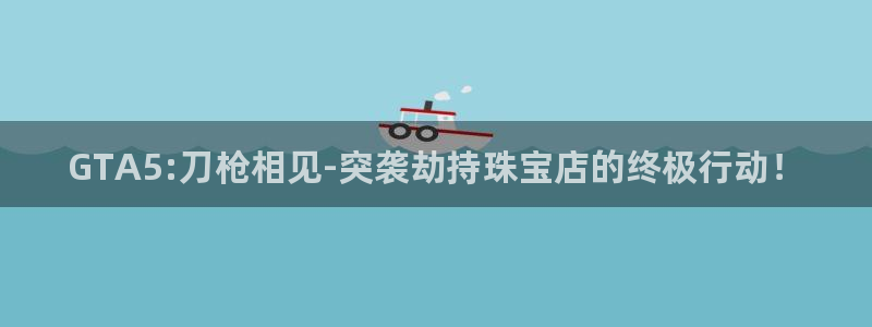股票5G宝新：GTA5:刀枪相见-突袭劫持珠宝店的终极行动！