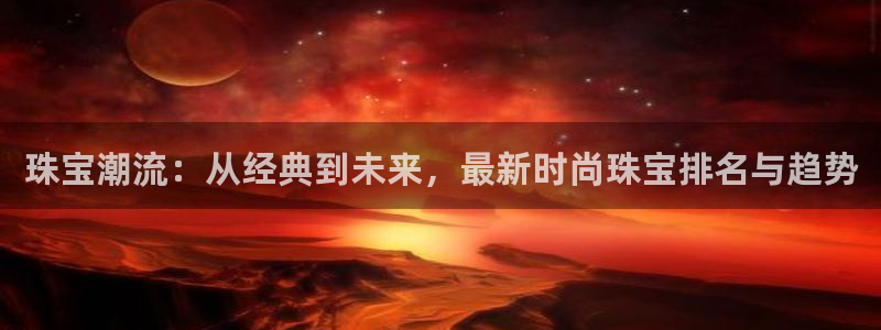 新宝5测速平台登录：珠宝潮流：从经典到未来，最新时尚珠宝排名与趋势
