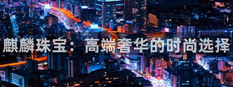 新宝5娱乐手机登录：麒麟珠宝：高端奢华的时尚选择