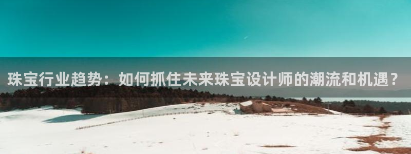 新宝b2O5O5O：珠宝行业趋势：如何抓住未来珠宝设计师的潮流和机遇？