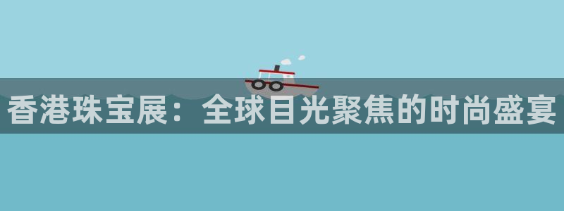 新宝5娱乐网址：香港珠宝展：全球目光聚焦的时尚盛宴