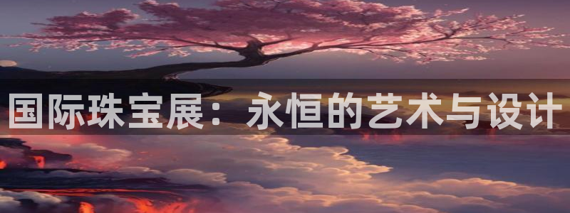 新宝5：国际珠宝展：永恒的艺术与设计