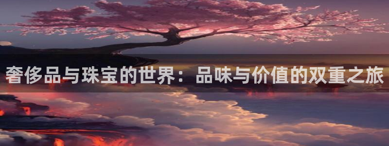 新宝5测登录：奢侈品与珠宝的世界：品味与价值的双重之旅