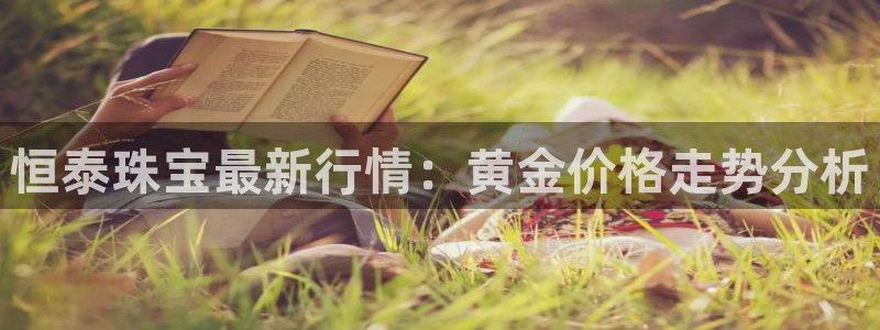 新宝5为啥开：恒泰珠宝最新行情：黄金价格走势分析
