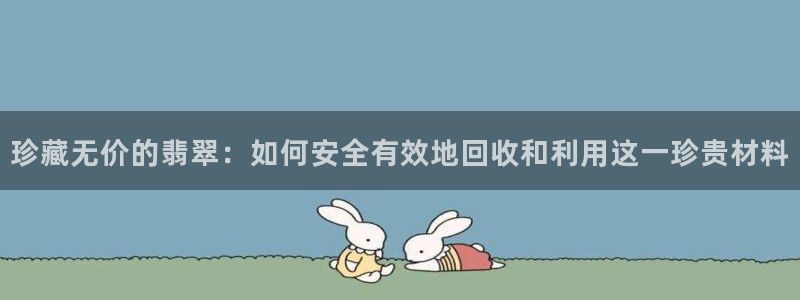 新宝5平台登录注册：珍藏无价的翡翠：如何安全有效地回收和利用这一珍贵材料