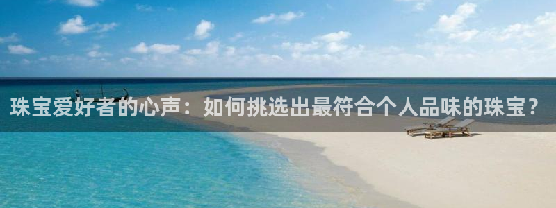 新宝5卫74OOO5：珠宝爱好者的心声：如何挑选出最符合个人品味的珠宝？