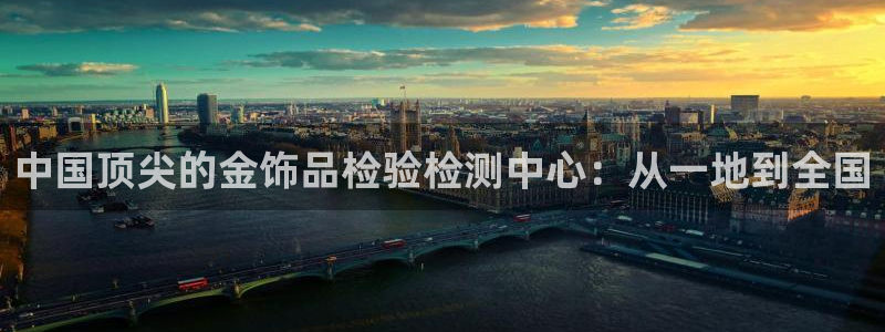 新宝5寂创33300散：中国顶尖的金饰品检验检测中心：从一地到全国