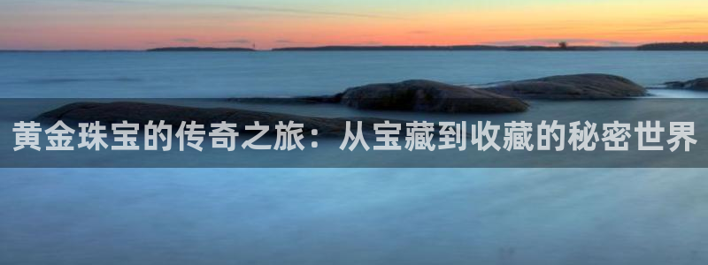 新宝5手机平台登陆：黄金珠宝的传奇之旅：从宝藏到收藏的秘密世界