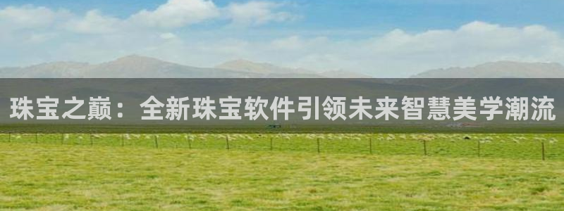 新宝5测速平台登录：珠宝之巅：全新珠宝软件引领未来智慧美学潮流
