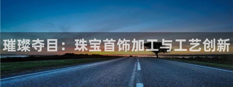 新宝5娱乐同：璀璨夺目：珠宝首饰加工与工艺创新