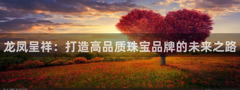 新宝5官方登录入口：龙凤呈祥：打造高品质珠宝品牌的未来之路