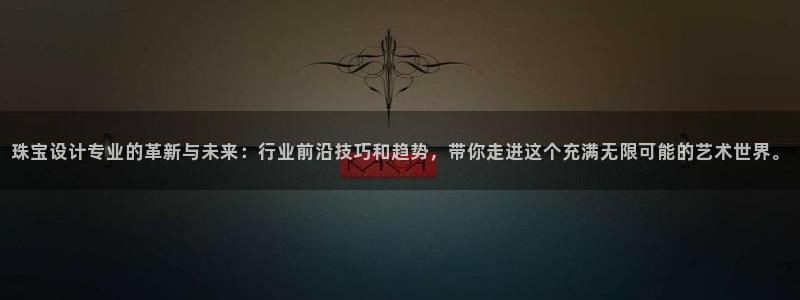 新宝5软件下载：珠宝设计专业的革新与未来：行业前沿技巧和趋势，带你走进这个充满无