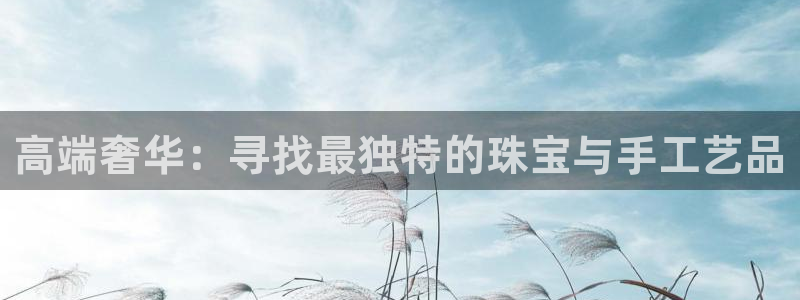 新宝5客户端登录：高端奢华：寻找最独特的珠宝与手工艺品