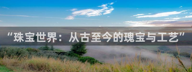 新宝5线路登录检测：“珠宝世界：从古至今的瑰宝与工艺”