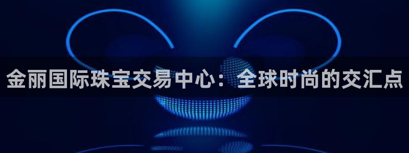 新宝5登录不了：金丽国际珠宝交易中心：全球时尚的交汇点