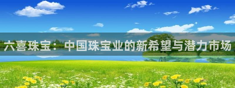 新宝5下载：六喜珠宝：中国珠宝业的新希望与潜力市场