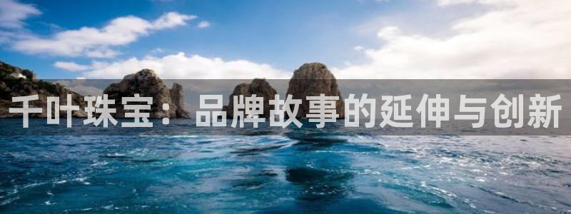 新宝5平台注册：千叶珠宝：品牌故事的延伸与创新