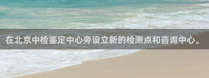新宝5娱乐没：在北京中检鉴定中心旁设立新的检测点和咨询中心。