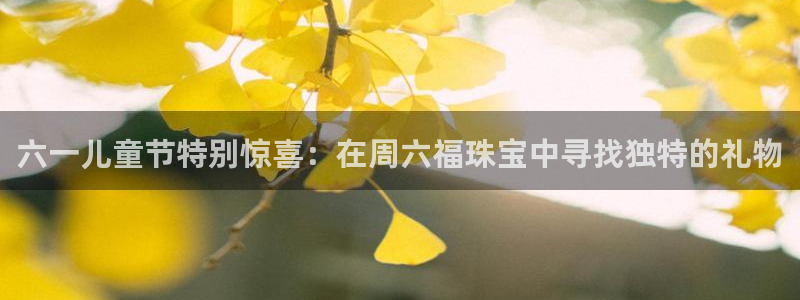 新宝集团新宝5：六一儿童节特别惊喜：在周六福珠宝中寻找独特的礼物