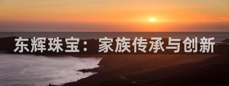 新宝5湫333 00：东辉珠宝：家族传承与创新