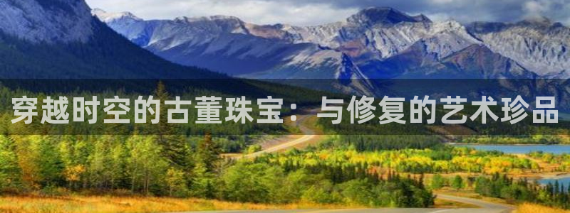 新宝5平台注册公司：穿越时空的古董珠宝：与修复的艺术珍品