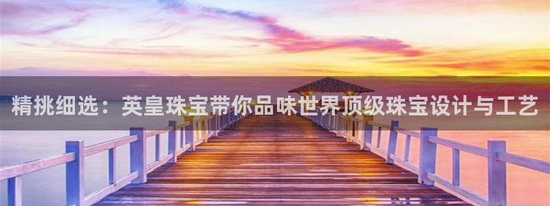 有人知道新宝5么：精挑细选：英皇珠宝带你品味世界顶级珠宝设计与工艺