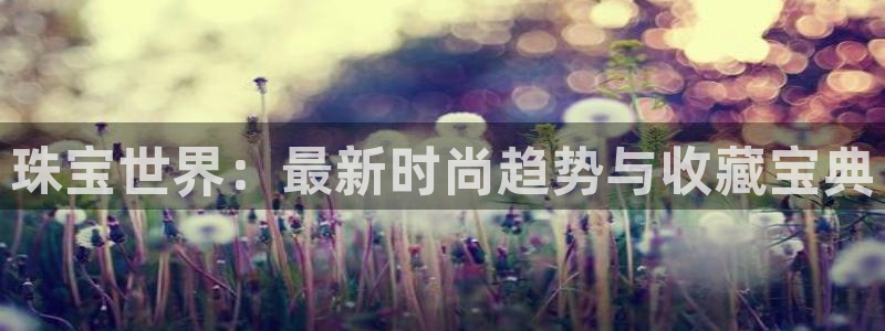 新宝5找找74OOO5：珠宝世界：最新时尚趋势与收藏宝典