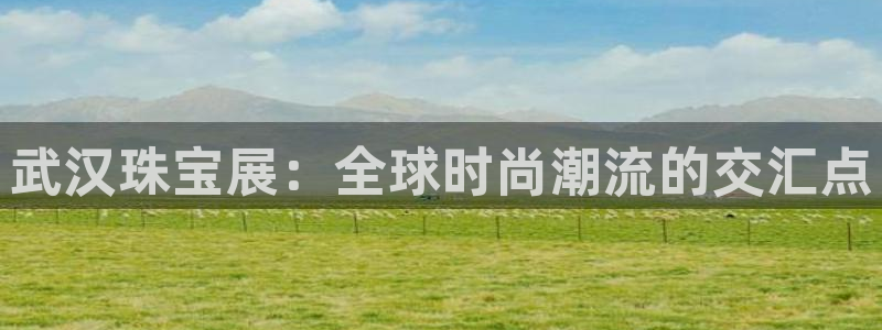 新宝5总代：武汉珠宝展：全球时尚潮流的交汇点