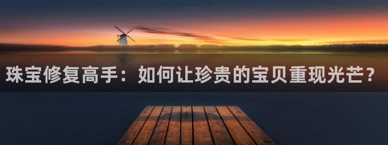 新宝5娱乐如：珠宝修复高手：如何让珍贵的宝贝重现光芒？