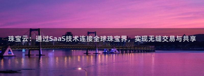 新宝5飞355051：珠宝云：通过SaaS技术连接全球珠宝界，实现无缝交易与共享