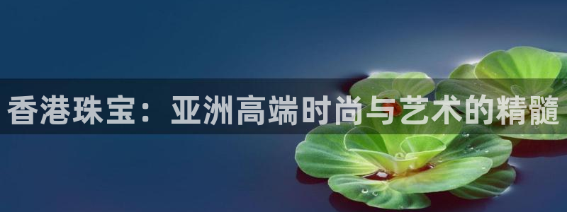 新宝5日谢29999：香港珠宝：亚洲高端时尚与艺术的精髓