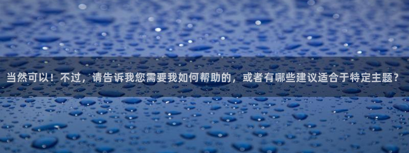 新宝5 代理：当然可以！不过，请告诉我您需要我如何帮助的，或者有哪些建议适合于特