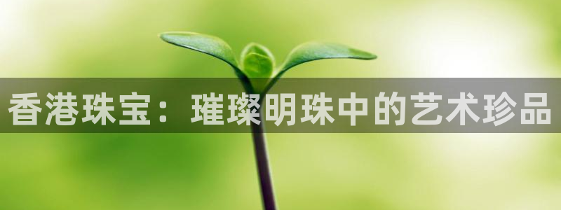 新宝5注册首页：香港珠宝：璀璨明珠中的艺术珍品