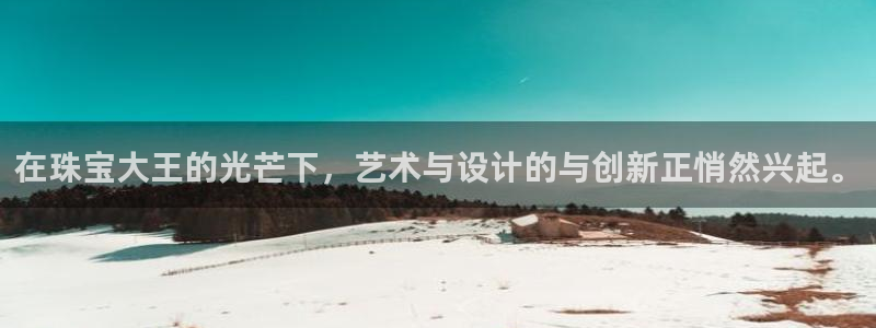 新宝5注册流程：在珠宝大王的光芒下，艺术与设计的与创新正悄然兴起。