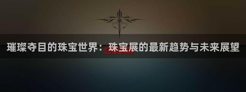 新宝5链接：璀璨夺目的珠宝世界：珠宝展的最新趋势与未来展望