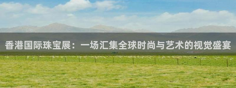 新宝5娱乐招商：香港国际珠宝展：一场汇集全球时尚与艺术的视觉盛宴