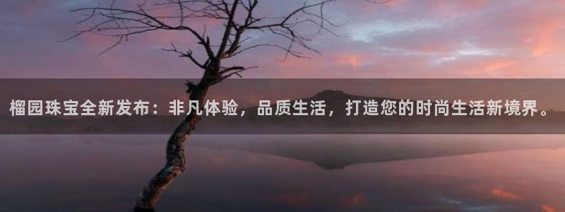 新宝5开好：榴园珠宝全新发布：非凡体验，品质生活，打造您的时尚生活新境界。