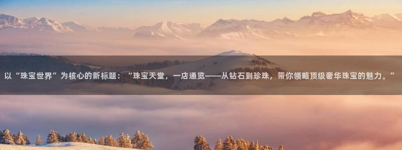 新宝5注册登录：以“珠宝世界”为核心的新标题：“珠宝天堂，一店通览——从钻石到珍