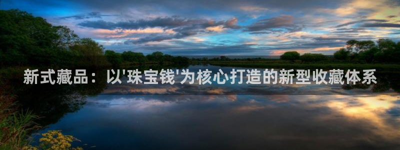 新宝5招商222111：新式藏品：以\'珠宝钱\'为核心打造的新型收藏体系