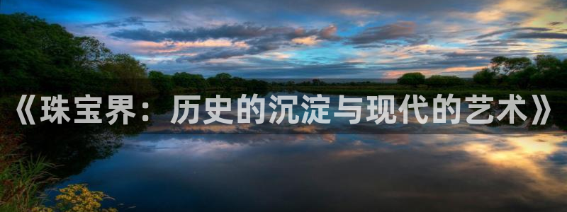 新宝5蒋7O667：《珠宝界：历史的沉淀与现代的艺术》
