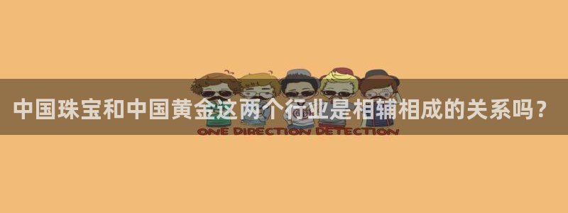 新宝5手机测速：中国珠宝和中国黄金这两个行业是相辅相成的关系吗？