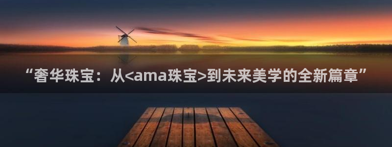 新宝5娱乐注册：“奢华珠宝：从<ama珠宝>到未来美学的全新篇章”