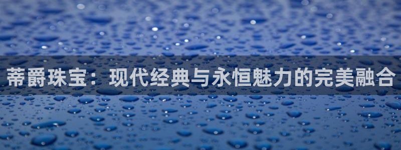 新宝5娱乐登陆：蒂爵珠宝：现代经典与永恒魅力的完美融合