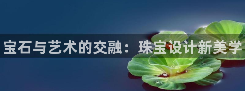 新宝5日：宝石与艺术的交融：珠宝设计新美学