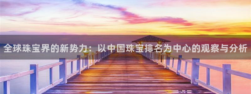 新宝5寻33 300球：全球珠宝界的新势力：以中国珠宝排名为中心的观察与分析