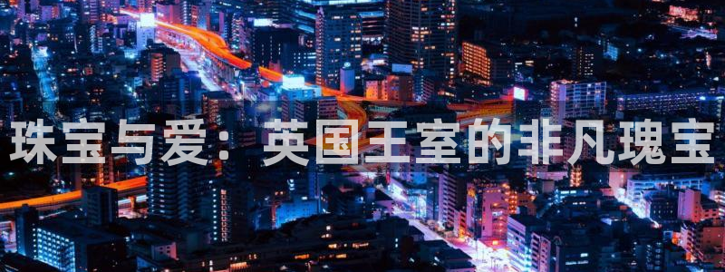 新宝5登录测速中心：珠宝与爱：英国王室的非凡瑰宝